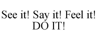 SEE IT! SAY IT! FEEL IT! DO IT!