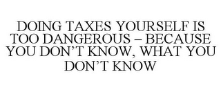 DOING TAXES YOURSELF IS TOO DANGEROUS - BECAUSE YOU DON'T KNOW, WHAT YOU DON'T KNOW