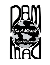 DAM MAD DO A MIRACLE MAKE A DIFFERENCE