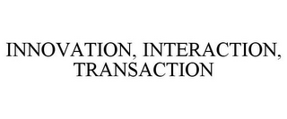 INNOVATION, INTERACTION, TRANSACTION