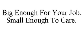 BIG ENOUGH FOR YOUR JOB. SMALL ENOUGH TO CARE.
