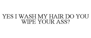 YES I WASH MY HAIR DO YOU WIPE YOUR ASS?