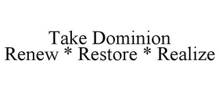 TAKE DOMINION RENEW * RESTORE * REALIZE