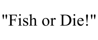 "FISH OR DIE!"