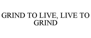 GRIND TO LIVE, LIVE TO GRIND