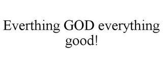 EVERTHING GOD EVERYTHING GOOD!