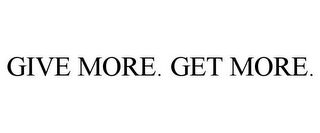 GIVE MORE. GET MORE.