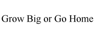 GROW BIG OR GO HOME