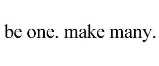 BE ONE. MAKE MANY.