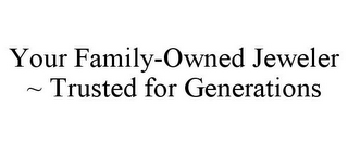 YOUR FAMILY-OWNED JEWELER ~ TRUSTED FORGENERATIONS