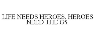 LIFE NEEDS HEROES. HEROES NEED THE G5.