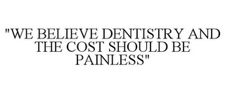 "WE BELIEVE DENTISTRY AND THE COST SHOULD BE PAINLESS"