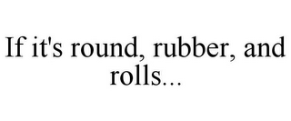 IF IT'S ROUND, RUBBER, AND ROLLS...