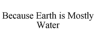 BECAUSE EARTH IS MOSTLY WATER