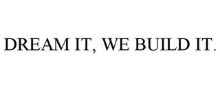 DREAM IT, WE BUILD IT.