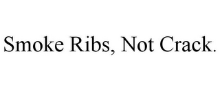 SMOKE RIBS, NOT CRACK.