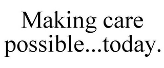 MAKING CARE POSSIBLE...TODAY.