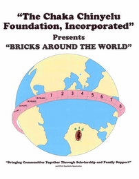 "THE CHAKA CHINYELU FOUNDATION, INCORPORATED" PRESENTS "BRICKS AROUND THE WORLD" BRINGING COMMUNITIES TOGETHER THROUGH SCHOLARSHIP AND FAMILY SUPPORT" 501(C)(3) CHARITABLE ORGANIZATION 19,741,681 19,741,682 19,741,683 19,741,684 1 2 3 4 5 6 7 8