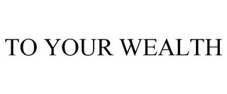 TO YOUR WEALTH
