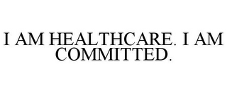 I AM HEALTHCARE. I AM COMMITTED.