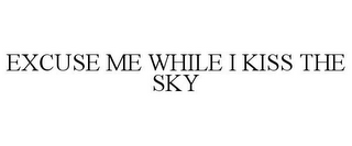 EXCUSE ME WHILE I KISS THE SKY