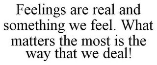 FEELINGS ARE REAL AND SOMETHING WE FEEL. WHAT MATTERS THE MOST IS THE WAY THAT WE DEAL!