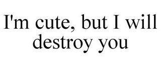 I'M CUTE, BUT I WILL DESTROY YOU