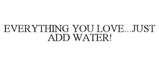 EVERYTHING YOU LOVE...JUST ADD WATER!