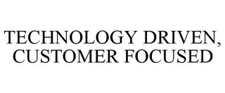 TECHNOLOGY DRIVEN, CUSTOMER FOCUSED