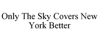 ONLY THE SKY COVERS NEW YORK BETTER