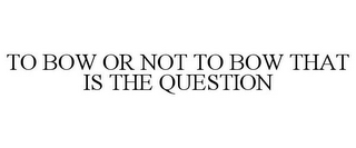 TO BOW OR NOT TO BOW THAT IS THE QUESTION