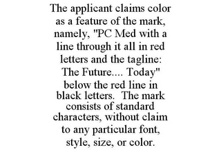 THE APPLICANT CLAIMS COLOR AS A FEATURE OF THE MARK, NAMELY, "PC MED WITH A LINE THROUGH IT ALL IN RED LETTERS AND THE TAGLINE: THE FUTURE.... TODAY" BELOW THE RED LINE IN BLACK LETTERS. THE MARK CONSISTS OF STANDARD CHARACTERS, WITHOUT CLAIM TO ANY PARTICULAR FONT, STYLE, SIZE, OR COLOR.