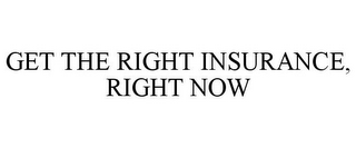 GET THE RIGHT INSURANCE, RIGHT NOW