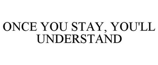 ONCE YOU STAY, YOU'LL UNDERSTAND