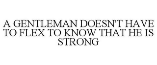 A GENTLEMAN DOESN'T HAVE TO FLEX TO KNOW THAT HE IS STRONG