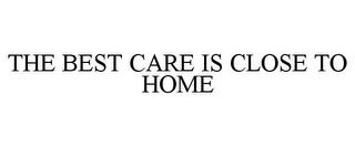 THE BEST CARE IS CLOSE TO HOME