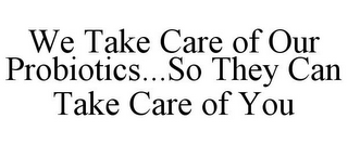 WE TAKE CARE OF OUR PROBIOTICS...SO THEY CAN TAKE CARE OF YOU