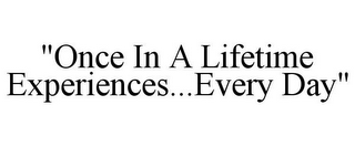 "ONCE IN A LIFETIME EXPERIENCES...EVERY DAY"