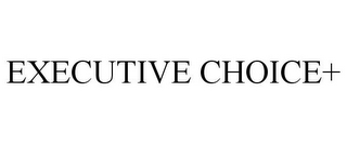 EXECUTIVE CHOICE+