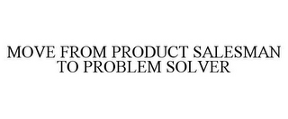 MOVE FROM PRODUCT SALESMAN TO PROBLEM SOLVER