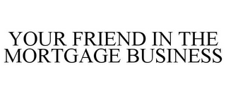 YOUR FRIEND IN THE MORTGAGE BUSINESS