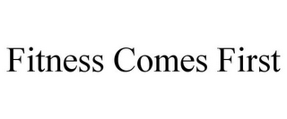 FITNESS COMES FIRST