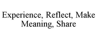 EXPERIENCE, REFLECT, MAKE MEANING, SHARE