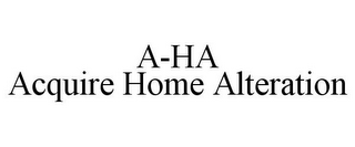 A-HA ACQUIRE HOME ALTERATION