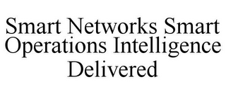 SMART NETWORKS SMART OPERATIONS INTELLIGENCE DELIVERED