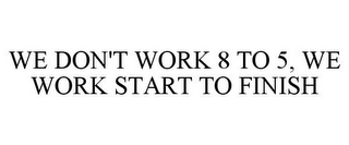 WE DON'T WORK 8 TO 5, WE WORK START TO FINISH