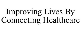 IMPROVING LIVES BY CONNECTING HEALTHCARE