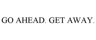 GO AHEAD. GET AWAY.