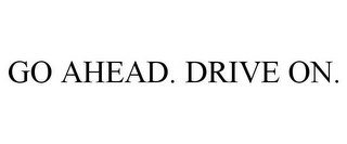 GO AHEAD. DRIVE ON.