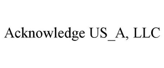 ACKNOWLEDGE US_A, LLC